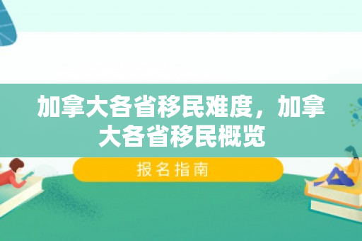 加拿大各省移民难度，加拿大各省移民概览