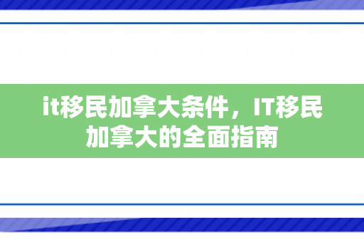 it移民加拿大条件，IT移民加拿大的全面指南