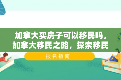 加拿大买房子可以移民吗，加拿大移民之路，探索移民的可能性