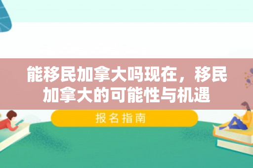 能移民加拿大吗现在，移民加拿大的可能性与机遇