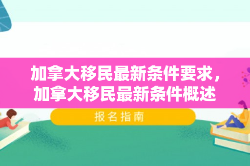 加拿大移民最新条件要求，加拿大移民最新条件概述