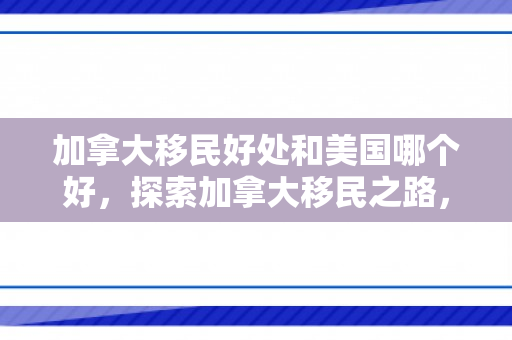 加拿大移民好处和美国哪个好，探索加拿大移民之路，无尽的好处与机遇