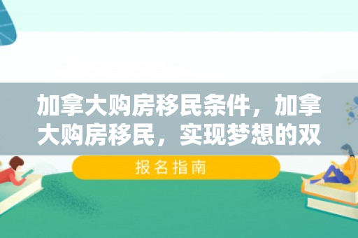 加拿大购房移民条件，加拿大购房移民，实现梦想的双重路径