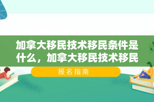 加拿大移民技术移民条件是什么，加拿大移民技术移民条件详解