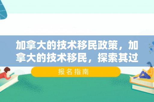 加拿大的技术移民政策，加拿大的技术移民，探索其过程与影响
