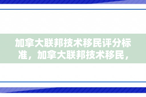 加拿大联邦技术移民评分标准，加拿大联邦技术移民，探索其过程与机遇