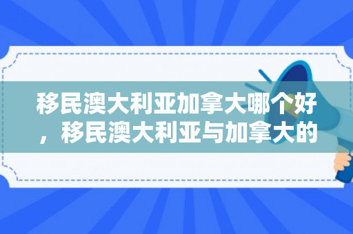 移民澳大利亚加拿大哪个好，移民澳大利亚与加拿大的探索之旅
