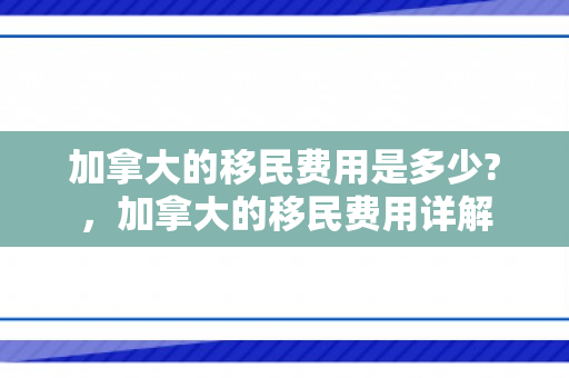 加拿大的移民费用是多少?，加拿大的移民费用详解