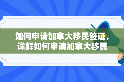 如何申请加拿大移民签证，详解如何申请加拿大移民