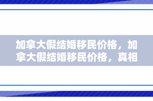 加拿大假结婚移民价格，加拿大假结婚移民价格，真相与深度解析