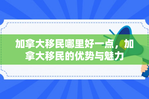 加拿大移民哪里好一点，加拿大移民的优势与魅力