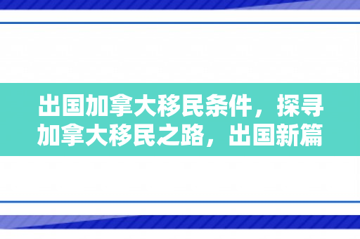出国加拿大移民条件，探寻加拿大移民之路，出国新篇章