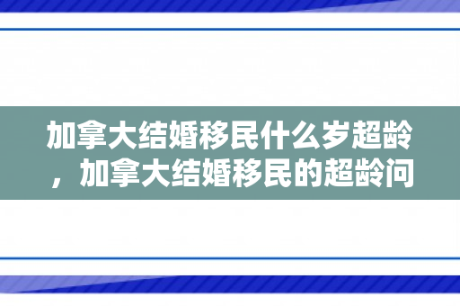 加拿大结婚移民什么岁超龄，加拿大结婚移民的超龄问题解析