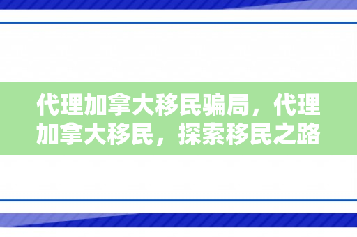代理加拿大移民骗局，代理加拿大移民，探索移民之路的新选择