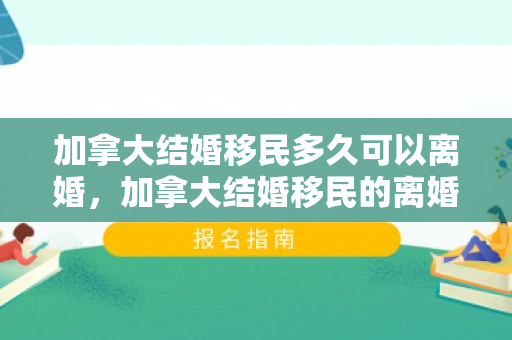 加拿大结婚移民多久可以离婚，加拿大结婚移民的离婚问题探究