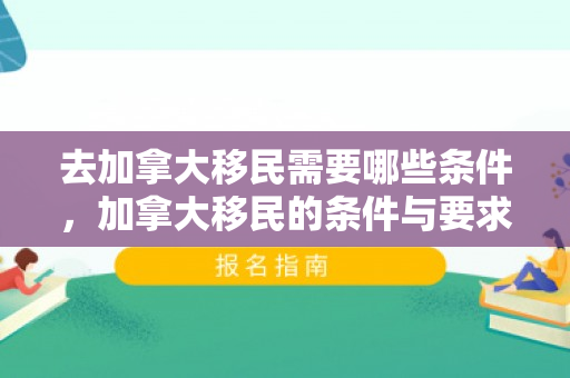 去加拿大移民需要哪些条件，加拿大移民的条件与要求
