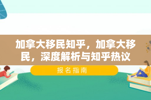 加拿大移民知乎，加拿大移民，深度解析与知乎热议