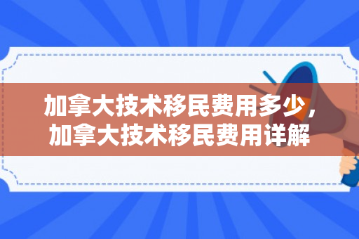 加拿大技术移民费用多少，加拿大技术移民费用详解