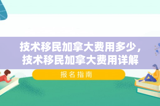 技术移民加拿大费用多少，技术移民加拿大费用详解