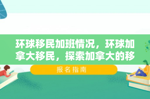 环球移民加班情况，环球加拿大移民，探索加拿大的移民之路