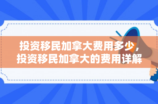 投资移民加拿大费用多少，投资移民加拿大的费用详解