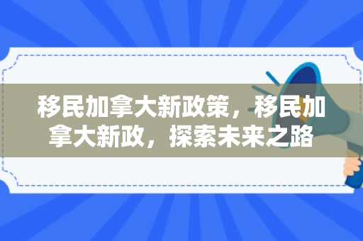 移民加拿大新政策，移民加拿大新政，探索未来之路