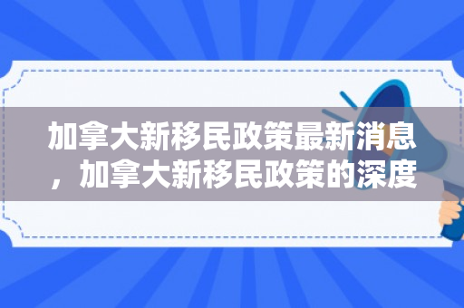 加拿大新移民政策最新消息，加拿大新移民政策的深度解读