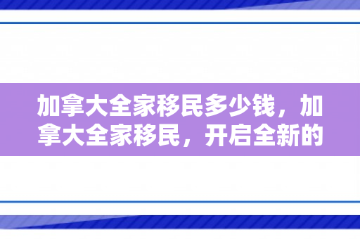 加拿大全家移民多少钱，加拿大全家移民，开启全新的生活篇章