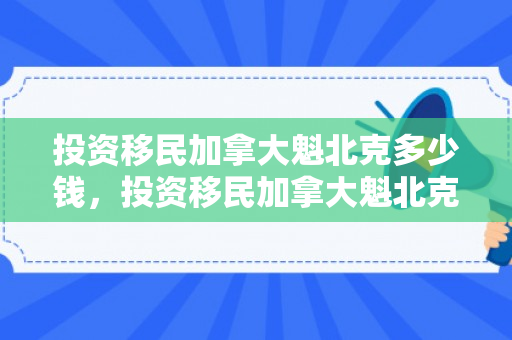 投资移民加拿大魁北克多少钱，投资移民加拿大魁北克的全新视角