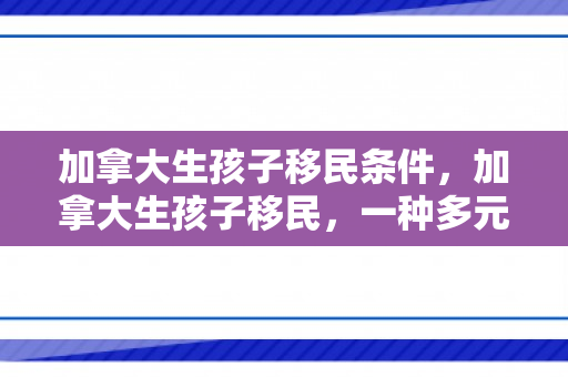 加拿大生孩子移民条件，加拿大生孩子移民，一种多元化的选择