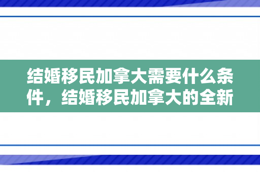 结婚移民加拿大需要什么条件，结婚移民加拿大的全新篇章
