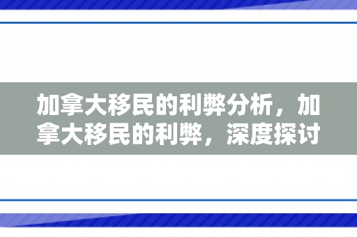 加拿大移民的利弊分析，加拿大移民的利弊，深度探讨与解析