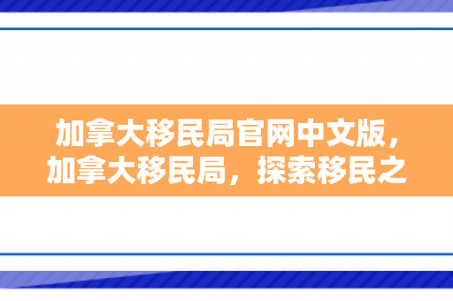 加拿大移民局官网中文版，加拿大移民局，探索移民之路的领航者