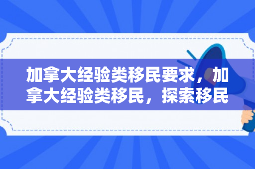 加拿大经验类移民要求，加拿大经验类移民，探索移民之路的新机遇
