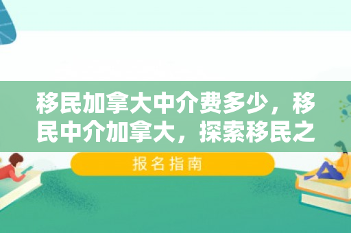 移民加拿大中介费多少，移民中介加拿大，探索移民之路的关键桥梁