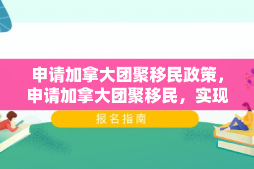 申请加拿大团聚移民政策，申请加拿大团聚移民，实现家庭梦想的旅程