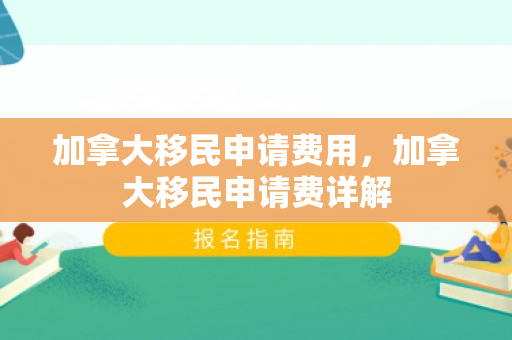 加拿大移民申请费用，加拿大移民申请费详解