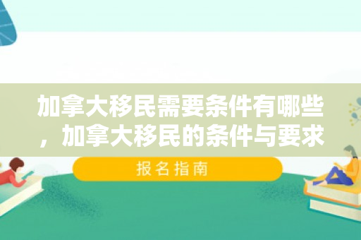加拿大移民需要条件有哪些，加拿大移民的条件与要求