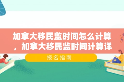 加拿大移民监时间怎么计算，加拿大移民监时间计算详解