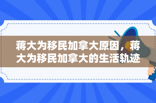 蒋大为移民加拿大原因，蒋大为移民加拿大的生活轨迹
