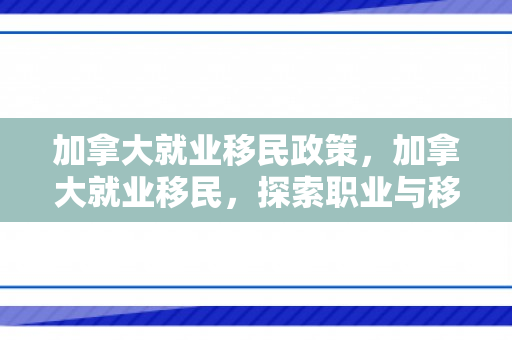 加拿大就业移民政策，加拿大就业移民，探索职业与移民的交汇点