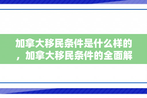 加拿大移民条件是什么样的，加拿大移民条件的全面解析