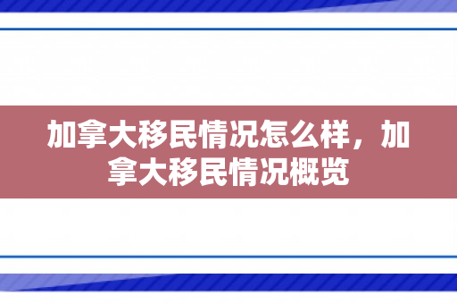 加拿大移民情况怎么样，加拿大移民情况概览