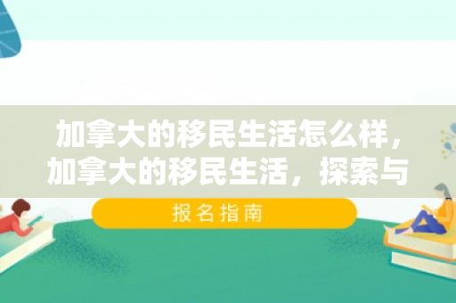 加拿大的移民生活怎么样，加拿大的移民生活，探索与体验