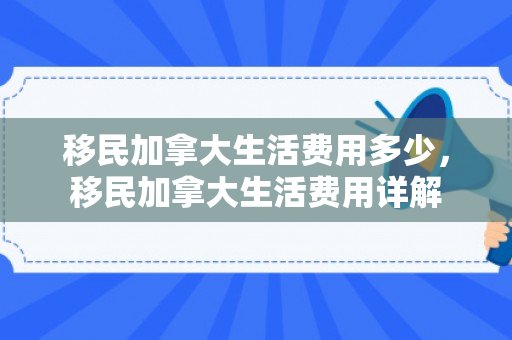 移民加拿大生活费用多少，移民加拿大生活费用详解