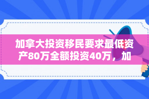加拿大投资移民要求最低资产80万全额投资40万，加拿大投资移民要求详解