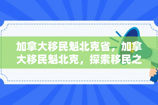 加拿大移民魁北克省，加拿大移民魁北克，探索移民之路与独特魅力