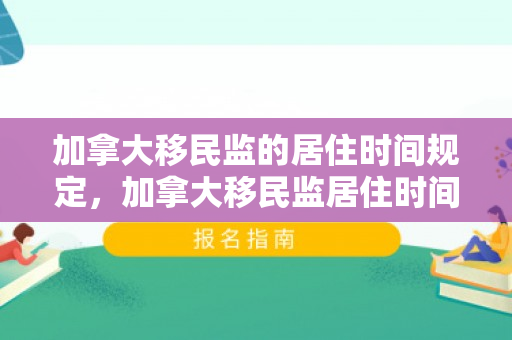 加拿大移民监的居住时间规定，加拿大移民监居住时间规定详解