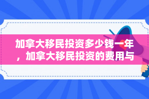 加拿大移民投资多少钱一年，加拿大移民投资的费用与考量