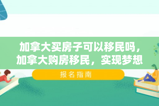 加拿大买房子可以移民吗，加拿大购房移民，实现梦想的双重路径